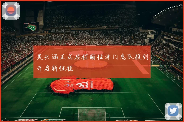 吴兴涵正式启程前往津门虎队报到开启新征程