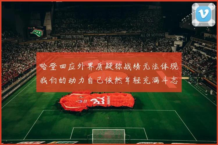 哈登回应外界质疑称战绩无法体现我们的动力自己依然年轻充满斗志