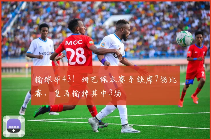 输球率43！姆巴佩本赛季缺席7场比赛，皇马输掉其中3场