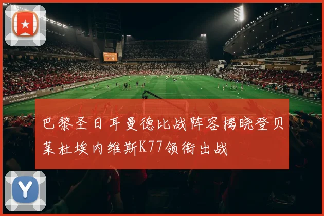 巴黎圣日耳曼德比战阵容揭晓登贝莱杜埃内维斯K77领衔出战