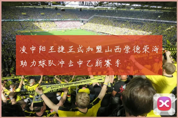 凌中阳王捷正式加盟山西崇德荣海助力球队冲击中乙新赛季