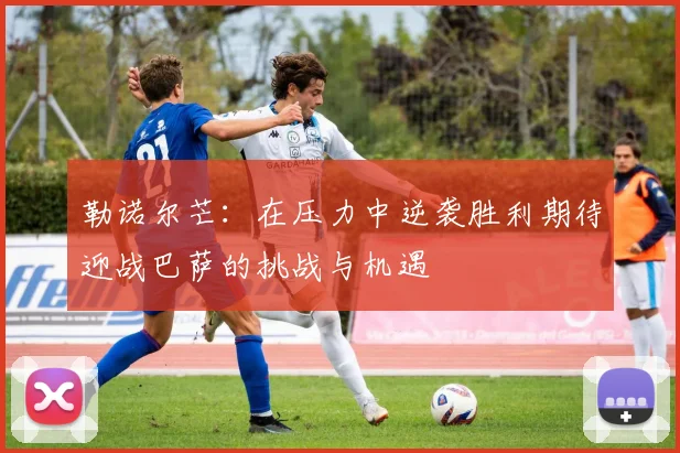勒诺尔芒：在压力中逆袭胜利期待迎战巴萨的挑战与机遇