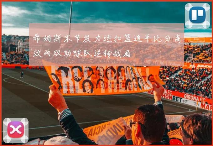 希姆斯末节发力连扣篮追平比分高效两双助球队逆转战局