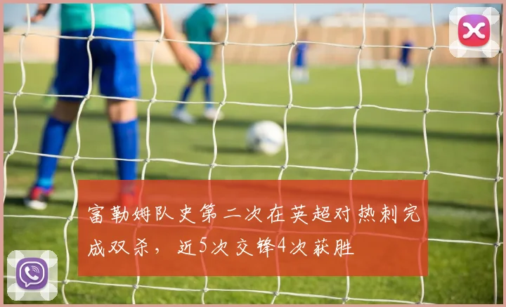 富勒姆队史第二次在英超对热刺完成双杀，近5次交锋4次获胜