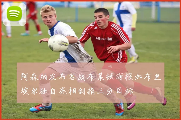 阿森纳发布客战布莱顿海报加布里埃尔独自亮相剑指三分目标