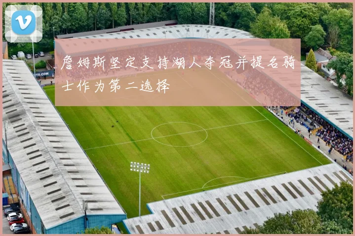 詹姆斯坚定支持湖人夺冠并提名骑士作为第二选择