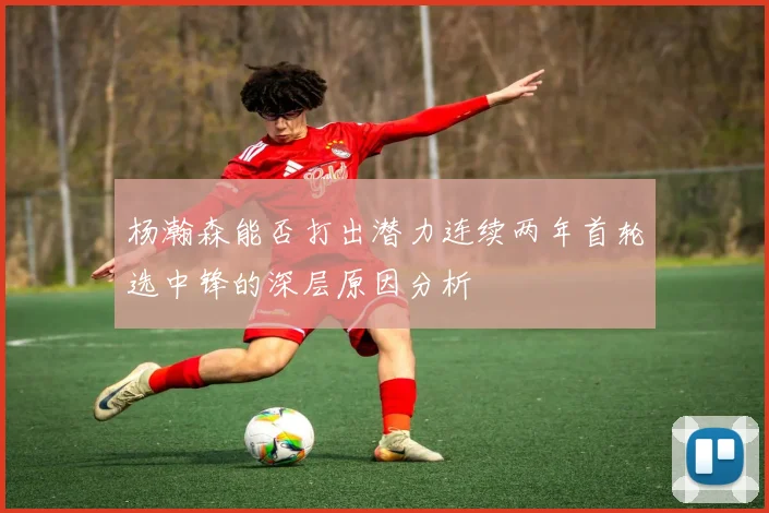 杨瀚森能否打出潜力连续两年首轮选中锋的深层原因分析