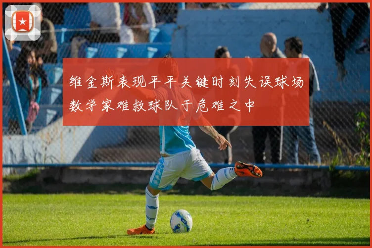 维金斯表现平平关键时刻失误球场数学家难救球队于危难之中