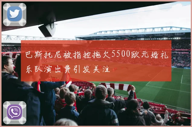巴斯托尼被指控拖欠5500欧元婚礼乐队演出费引发关注