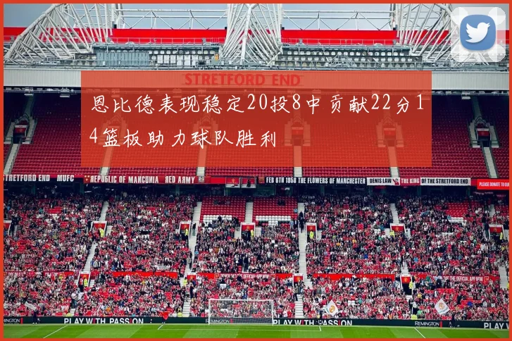 恩比德表现稳定20投8中贡献22分14篮板助力球队胜利