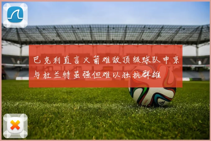 巴克利直言火箭难敌顶级球队申京与杜兰特虽强但难以独抗群雄