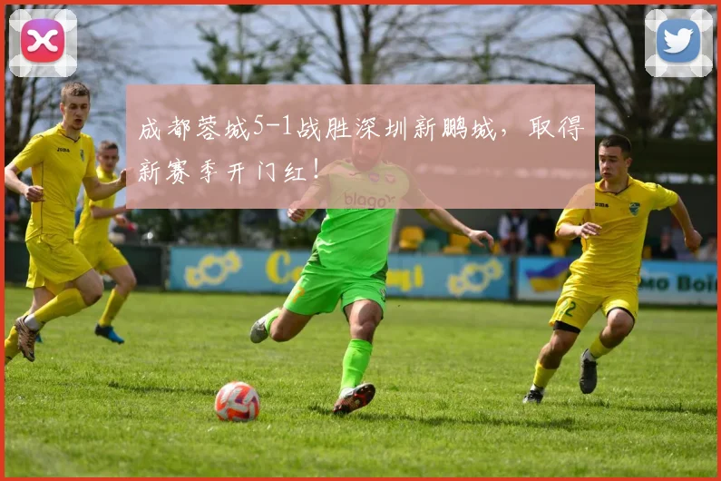 成都蓉城5-1战胜深圳新鹏城，取得新赛季开门红！