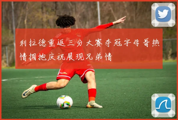 利拉德重返三分大赛夺冠字母哥热情拥抱庆祝展现兄弟情