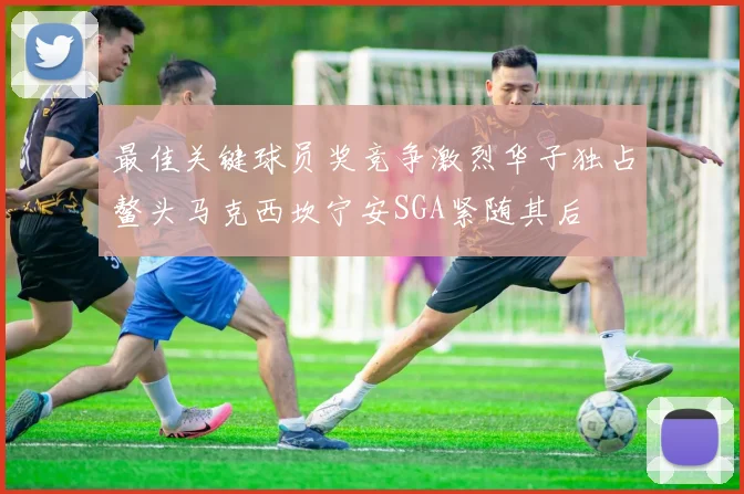 最佳关键球员奖竞争激烈华子独占鳌头马克西坎宁安SGA紧随其后