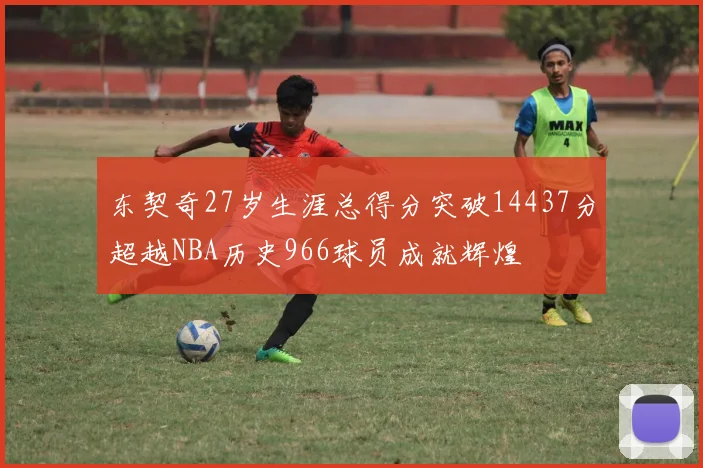 东契奇27岁生涯总得分突破14437分超越NBA历史966球员成就辉煌
