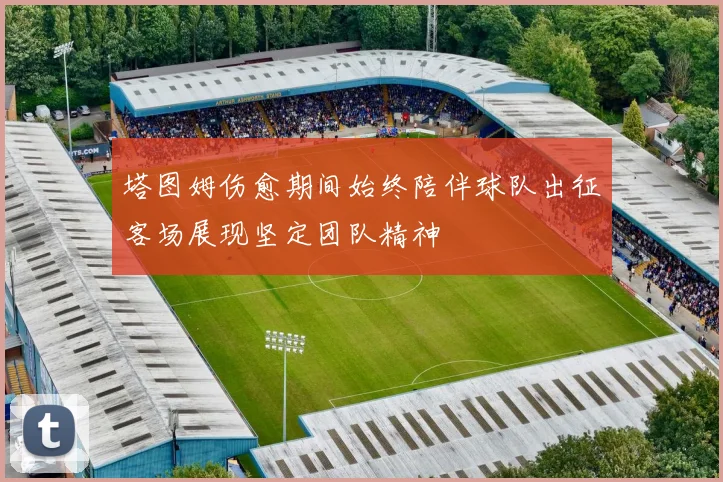 塔图姆伤愈期间始终陪伴球队出征客场展现坚定团队精神