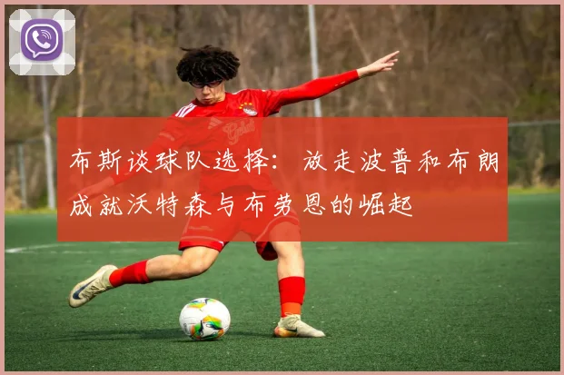 布斯谈球队选择：放走波普和布朗成就沃特森与布劳恩的崛起