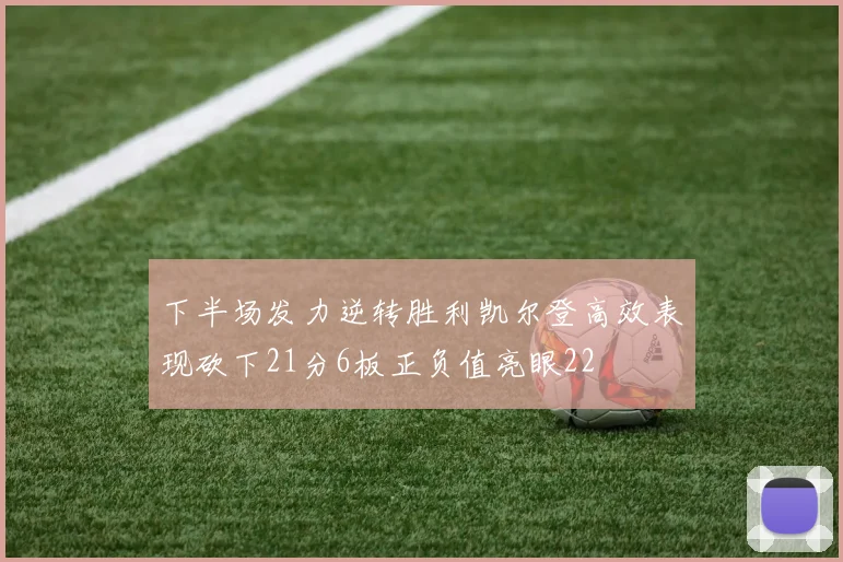 下半场发力逆转胜利凯尔登高效表现砍下21分6板正负值亮眼22