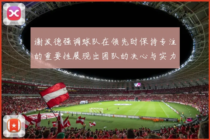谢泼德强调球队在领先时保持专注的重要性展现出团队的决心与实力