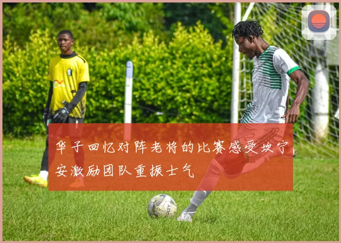 华子回忆对阵老将的比赛感受坎宁安激励团队重振士气