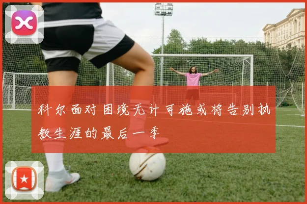 科尔面对困境无计可施或将告别执教生涯的最后一季