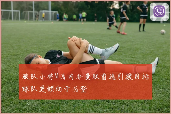 狼队小将M马内非曼联首选引援目标球队更倾向于戈登