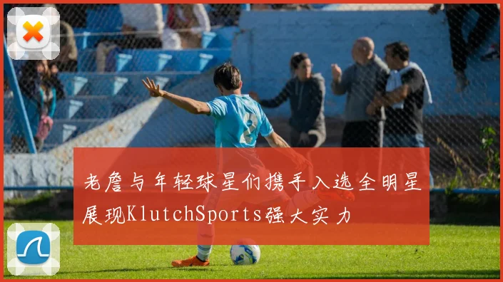 老詹与年轻球星们携手入选全明星展现KlutchSports强大实力