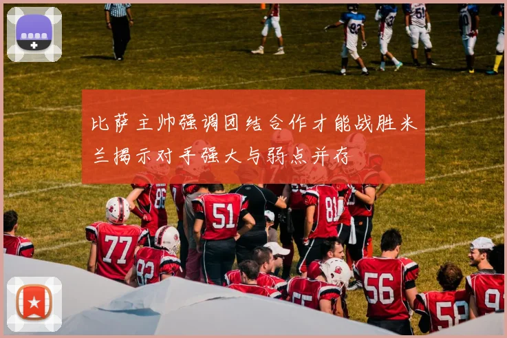 比萨主帅强调团结合作才能战胜米兰揭示对手强大与弱点并存