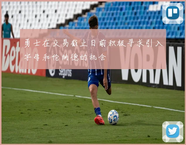 勇士在交易截止日前积极寻求引入字母和伦纳德的机会