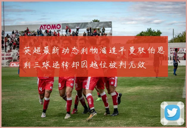 英超最新动态利物浦追平曼联伯恩利三球逆转却因越位被判无效