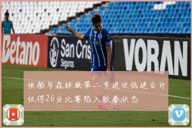 快船与森林狼第二节进攻低迷合计仅得26分比赛陷入胶着状态